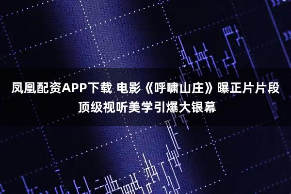 凤凰配资APP下载 电影《呼啸山庄》曝正片片段 顶级视听美学引爆大银幕