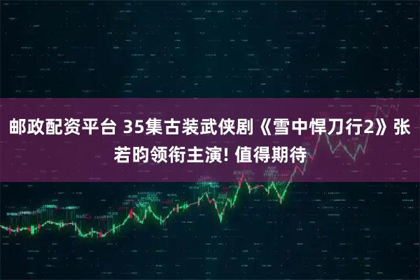 邮政配资平台 35集古装武侠剧《雪中悍刀行2》张若昀领衔主演! 值得期待