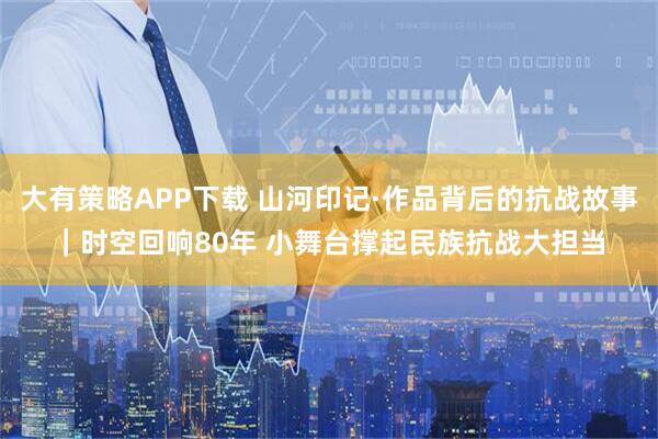 大有策略APP下载 山河印记·作品背后的抗战故事｜时空回响80年 小舞台撑起民族抗战大担当