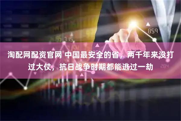 淘配网配资官网 中国最安全的省，两千年来没打过大仗，抗日战争时期都能逃过一劫