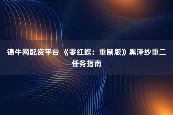 锦牛网配资平台 《零红蝶：重制版》黑泽纱重二任务指南
