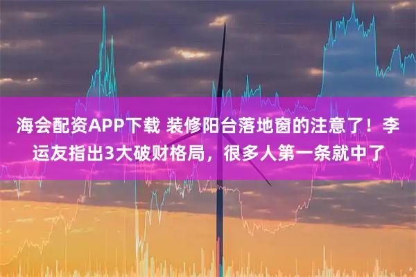 海会配资APP下载 装修阳台落地窗的注意了！李运友指出3大破财格局，很多人第一条就中了