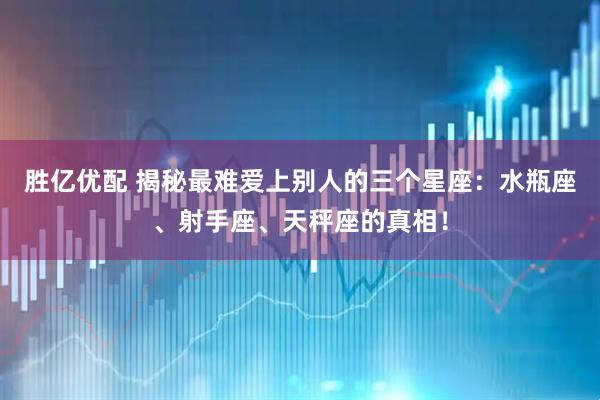 胜亿优配 揭秘最难爱上别人的三个星座：水瓶座、射手座、天秤座的真相！