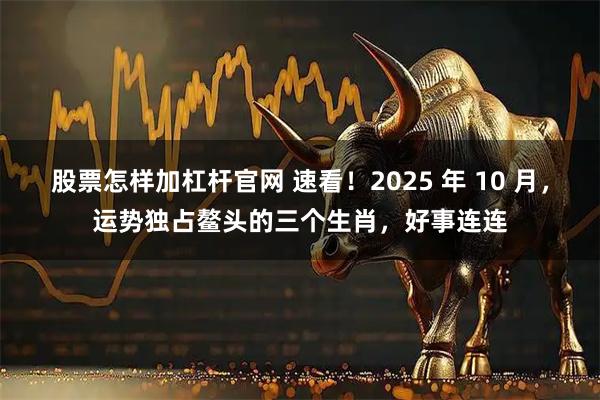 股票怎样加杠杆官网 速看！2025 年 10 月，运势独占鳌头的三个生肖，好事连连