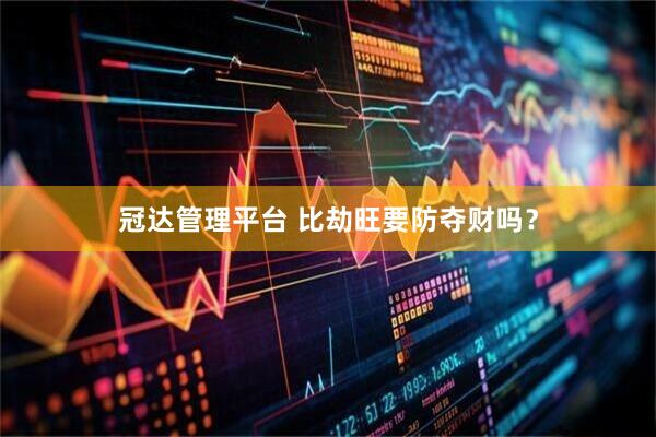 冠达管理平台 比劫旺要防夺财吗？
