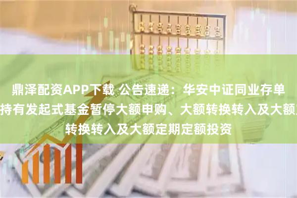 鼎泽配资APP下载 公告速递：华安中证同业存单AAA指数7天持有发起式基金暂停大额申购、大额转换转入及大额定期定额投资