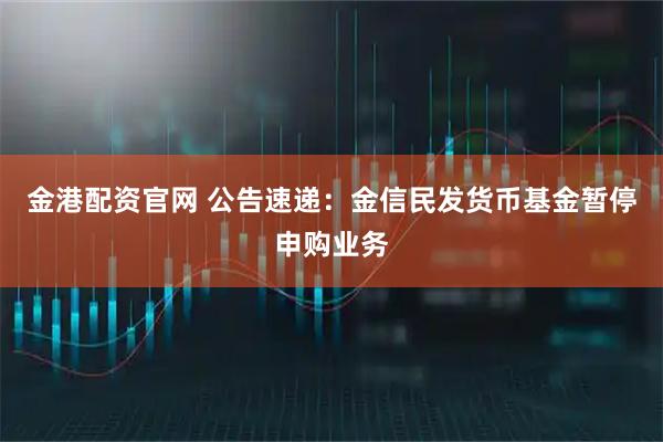 金港配资官网 公告速递：金信民发货币基金暂停申购业务