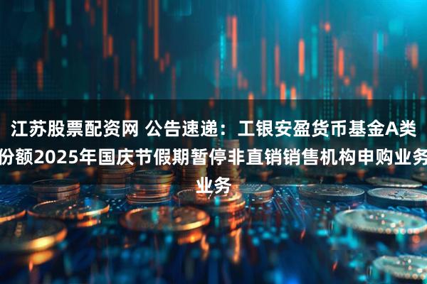 江苏股票配资网 公告速递：工银安盈货币基金A类份额2025年国庆节假期暂停非直销销售机构申购业务