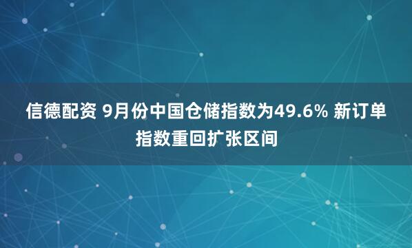 信德配资 9月份中国仓储指数为49.6% 新订单指数重回扩张区间