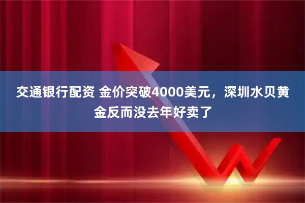 交通银行配资 金价突破4000美元，深圳水贝黄金反而没去年好卖了