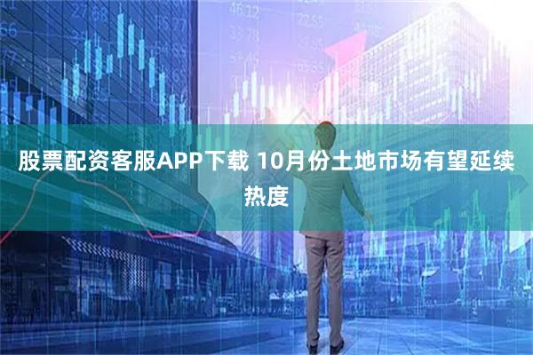 股票配资客服APP下载 10月份土地市场有望延续热度