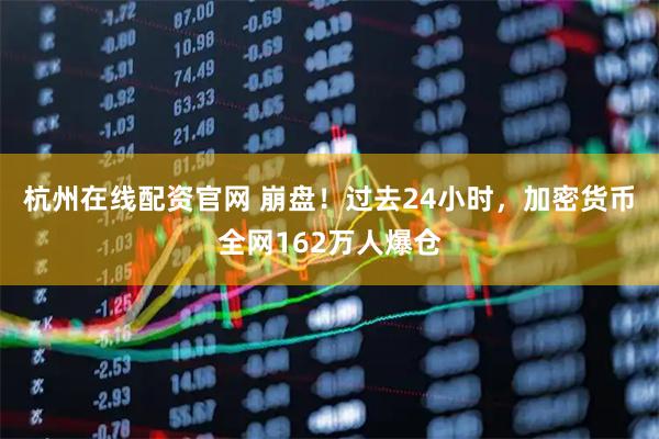 杭州在线配资官网 崩盘！过去24小时，加密货币全网162万人爆仓