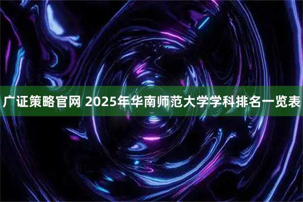 广证策略官网 2025年华南师范大学学科排名一览表