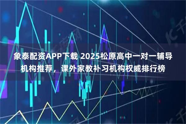 象泰配资APP下载 2025松原高中一对一辅导机构推荐，课外家教补习机构权威排行榜