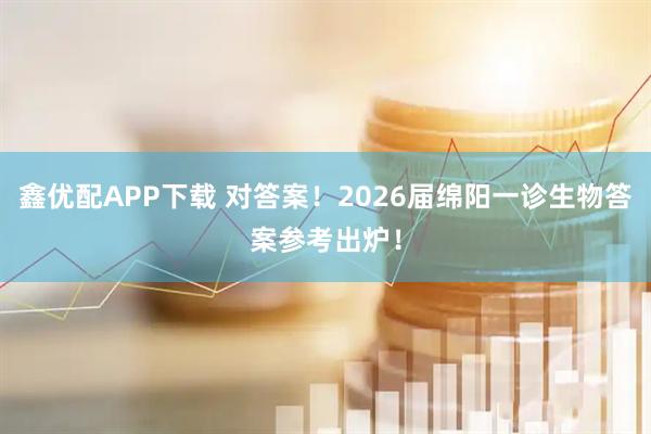 鑫优配APP下载 对答案！2026届绵阳一诊生物答案参考出炉！