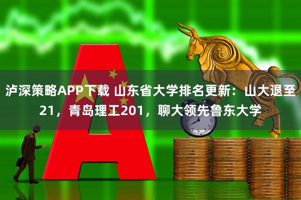 泸深策略APP下载 山东省大学排名更新：山大退至21，青岛理工201，聊大领先鲁东大学