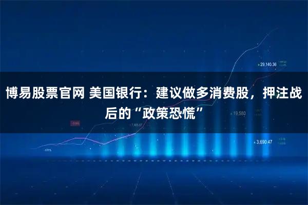博易股票官网 美国银行：建议做多消费股，押注战后的“政策恐慌”