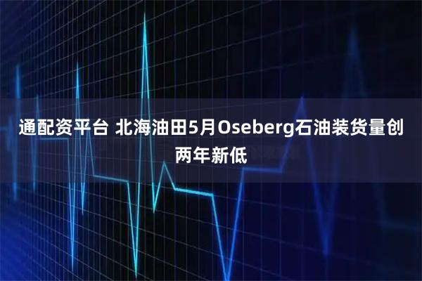 通配资平台 北海油田5月Oseberg石油装货量创两年新低