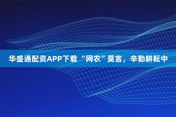 华盛通配资APP下载 “网农”莫言，辛勤耕耘中