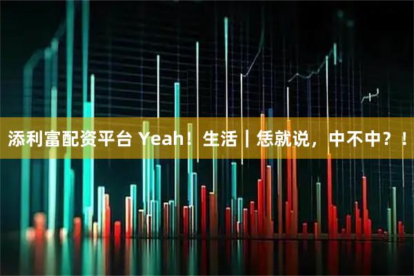 添利富配资平台 Yeah！生活｜恁就说，中不中？！