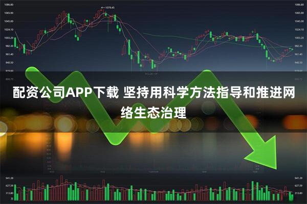 配资公司APP下载 坚持用科学方法指导和推进网络生态治理