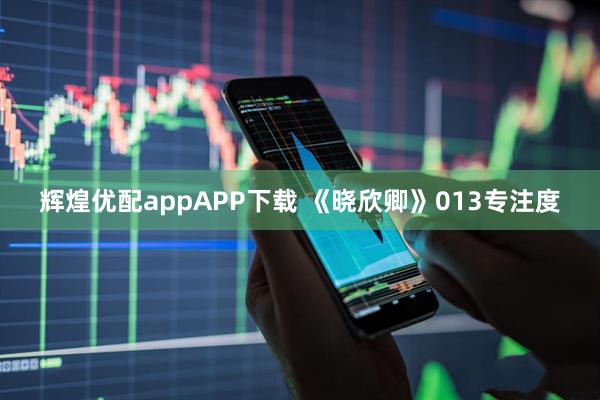 辉煌优配appAPP下载 《晓欣卿》013专注度