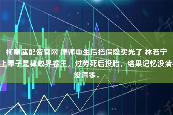 柯塞威配资官网 律师重生后把保险买光了 林若宁 我上辈子是律政界卷王，过劳死后投胎，结果记忆没清零。