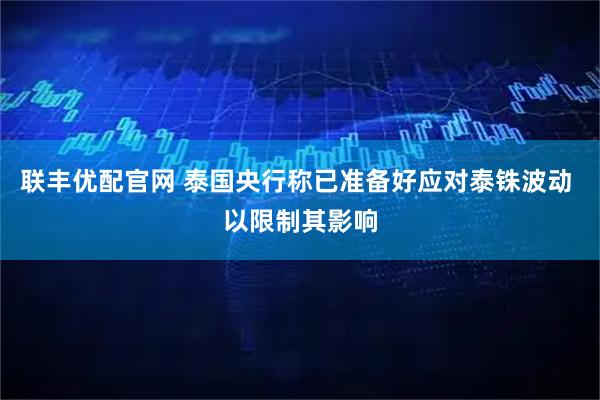 联丰优配官网 泰国央行称已准备好应对泰铢波动 以限制其影响