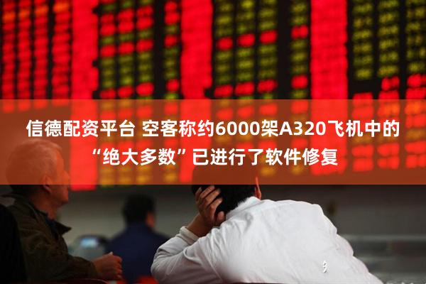 信德配资平台 空客称约6000架A320飞机中的“绝大多数”已进行了软件修复