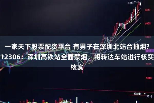 一家天下股票配资平台 有男子在深圳北站台抽烟?12306：深圳高铁站全面禁烟，将转达车站进行核实
