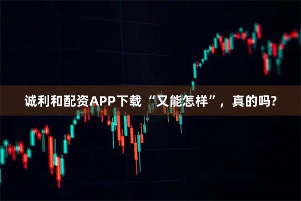 诚利和配资APP下载 “又能怎样”，真的吗?