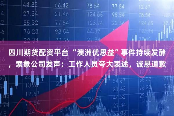 四川期货配资平台 “澳洲优思益”事件持续发酵，索象公司发声：工作人员夸大表述，诚恳道歉