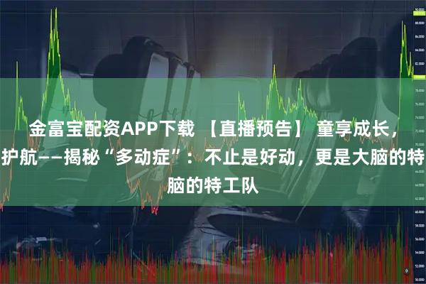 金富宝配资APP下载 【直播预告】 童享成长，科学护航——揭秘“多动症”：不止是好动，更是大脑的特工队