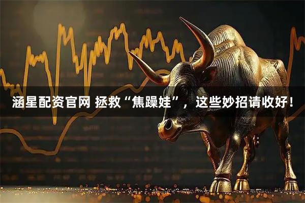 涵星配资官网 拯救“焦躁娃”，这些妙招请收好！
