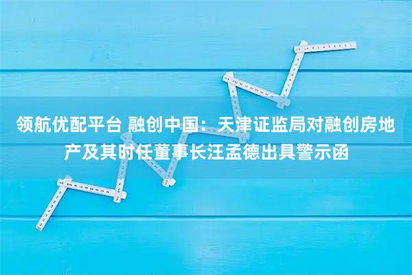 领航优配平台 融创中国：天津证监局对融创房地产及其时任董事长汪孟德出具警示函