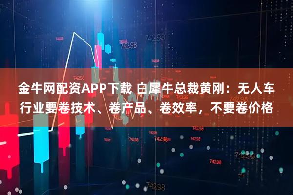 金牛网配资APP下载 白犀牛总裁黄刚：无人车行业要卷技术、卷产品、卷效率，不要卷价格