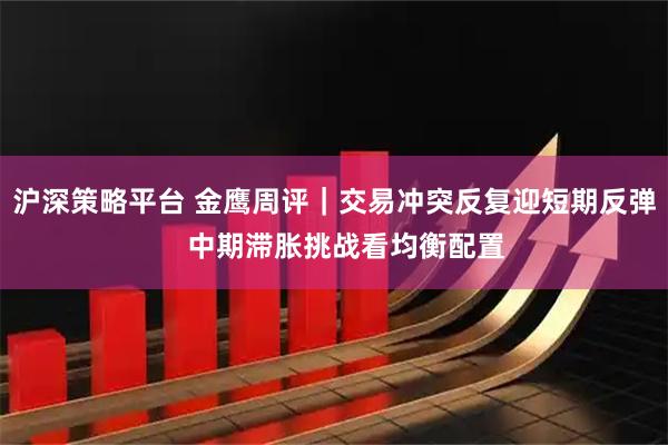 沪深策略平台 金鹰周评｜交易冲突反复迎短期反弹   中期滞胀挑战看均衡配置