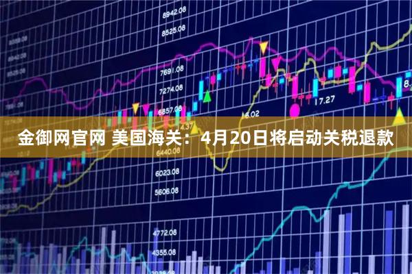 金御网官网 美国海关：4月20日将启动关税退款