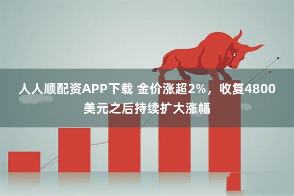 人人顺配资APP下载 金价涨超2%，收复4800美元之后持续扩大涨幅