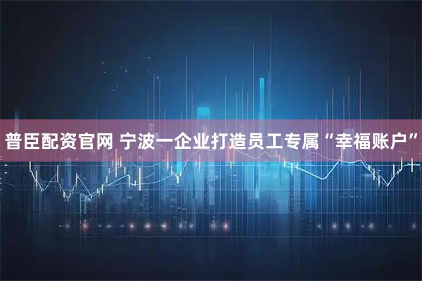 普臣配资官网 宁波一企业打造员工专属“幸福账户”