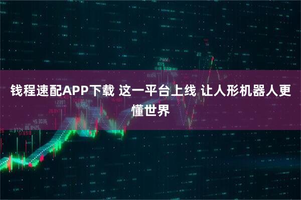 钱程速配APP下载 这一平台上线 让人形机器人更懂世界