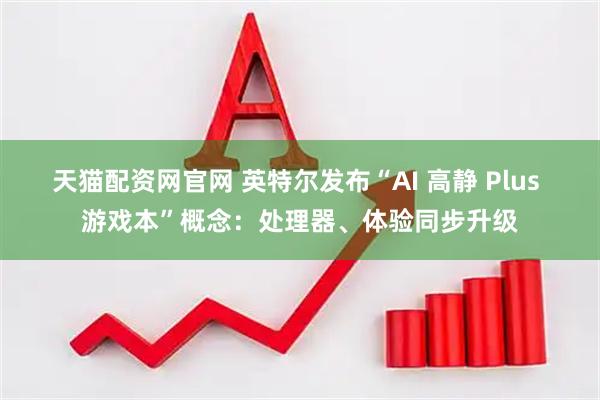 天猫配资网官网 英特尔发布“AI 高静 Plus 游戏本”概念：处理器、体验同步升级