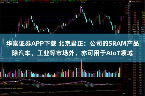 华泰证券APP下载 北京君正：公司的SRAM产品除汽车、工业等市场外，亦可用于AIoT领域