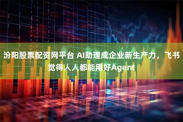 汾阳股票配资网平台 AI助理成企业新生产力，飞书觉得人人都能用好Agent