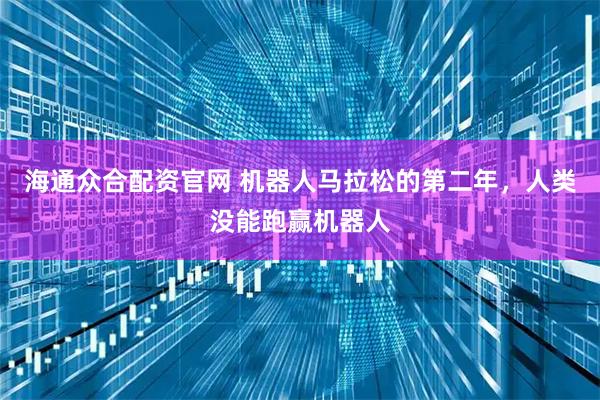 海通众合配资官网 机器人马拉松的第二年，人类没能跑赢机器人