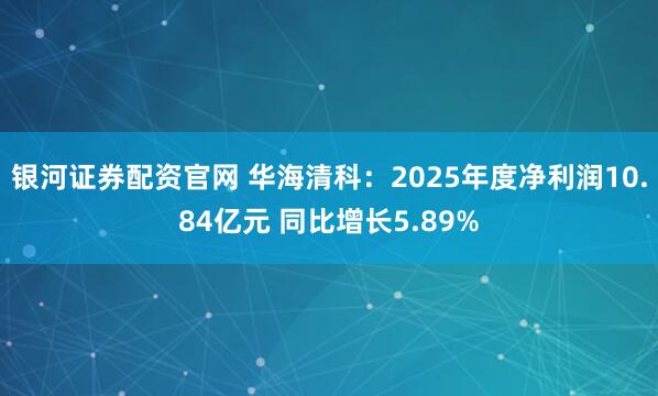 银河证券配资官网 华海清科：2025年度净利润10.84亿元 同比增长5.89%