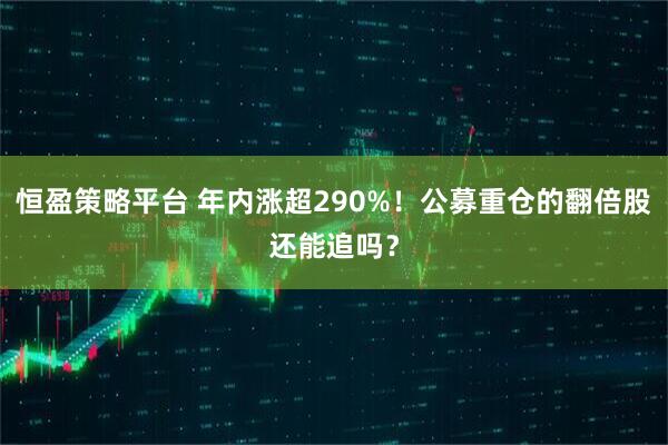 恒盈策略平台 年内涨超290%！公募重仓的翻倍股还能追吗？