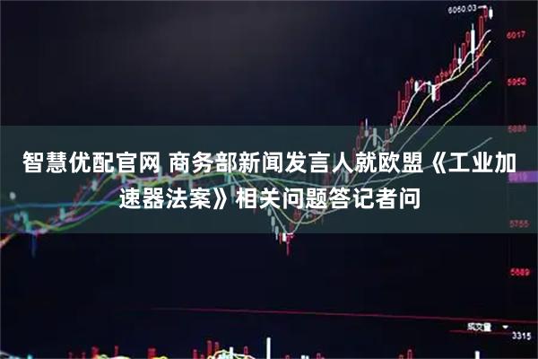 智慧优配官网 商务部新闻发言人就欧盟《工业加速器法案》相关问题答记者问