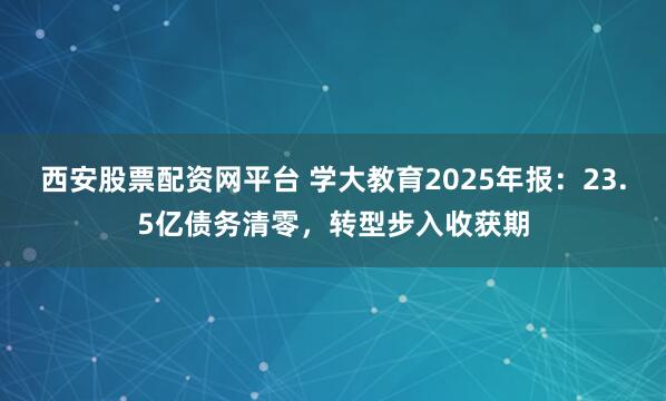 西安股票配资网平台 学大教育2025年报：23.5亿债务清零，转型步入收获期