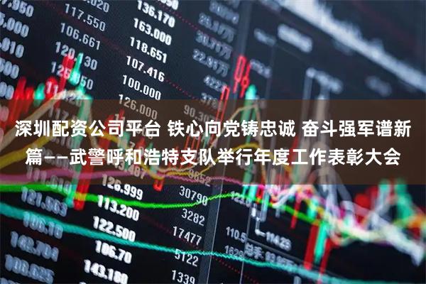 深圳配资公司平台 铁心向党铸忠诚 奋斗强军谱新篇——武警呼和浩特支队举行年度工作表彰大会